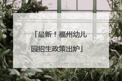 最新！福州幼儿园招生政策出炉