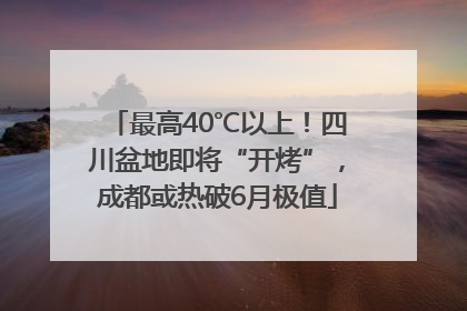 最高40℃以上！四川盆地即将“开烤”，成都或热破6月极值