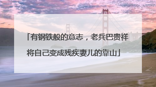 有钢铁般的意志，老兵巴贵祥将自己变成残疾妻儿的靠山