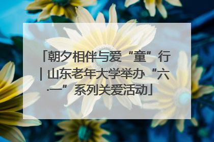 朝夕相伴与爱“童”行｜山东老年大学举办“六·一”系列关爱活动