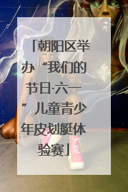 朝阳区举办“我们的节日·六一”儿童青少年皮划艇体验赛