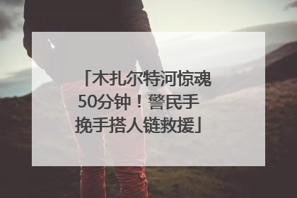 木扎尔特河惊魂50分钟！警民手挽手搭人链救援