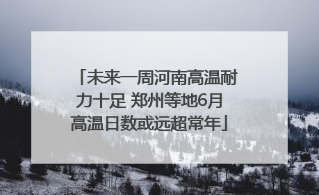 未来一周河南高温耐力十足 郑州等地6月高温日数或远超常年