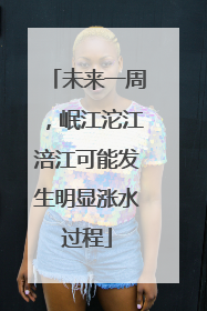 未来一周，岷江沱江涪江可能发生明显涨水过程
