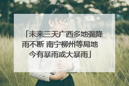 未来三天广西多地强降雨不断 南宁柳州等局地今有暴雨或大暴雨