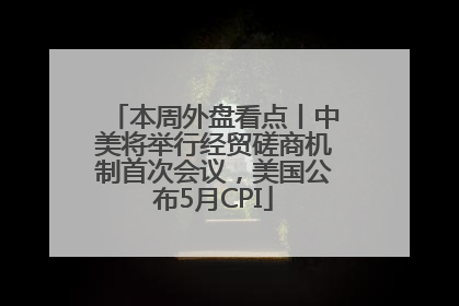 本周外盘看点丨中美将举行经贸磋商机制首次会议，美国公布5月CPI