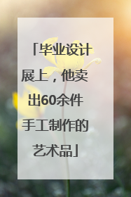 毕业设计展上，他卖出60余件手工制作的艺术品