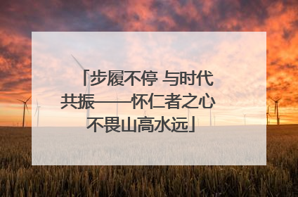步履不停 与时代共振——怀仁者之心 不畏山高水远