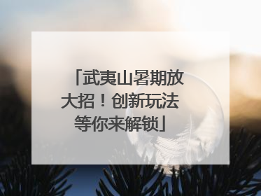 武夷山暑期放大招!创新玩法等你来解锁