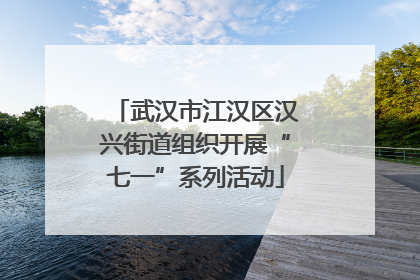 武汉市江汉区汉兴街道组织开展“七一”系列活动