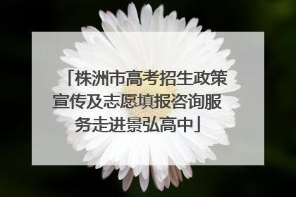 株洲市高考招生政策宣传及志愿填报咨询服务走进景弘高中