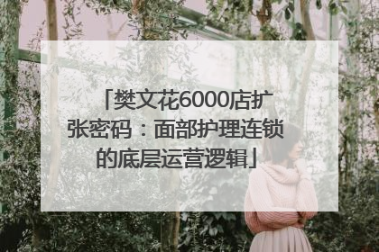 樊文花6000店扩张密码：面部护理连锁的底层运营逻辑
