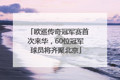 欧巡传奇冠军赛首次来华，60位冠军球员将齐聚北京