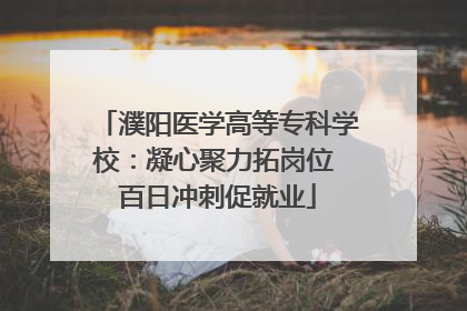 濮阳医学高等专科学校：凝心聚力拓岗位 百日冲刺促就业