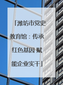 潍坊市党史教育馆：传承红色基因 赋能企业实干