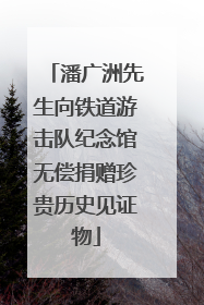潘广洲先生向铁道游击队纪念馆无偿捐赠珍贵历史见证物
