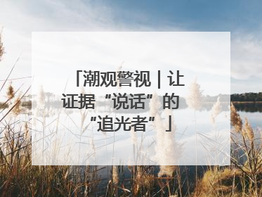 潮观警视｜让证据“说话”的“追光者”
