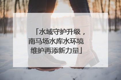 水域守护升级，南马场水库水环境维护再添新力量