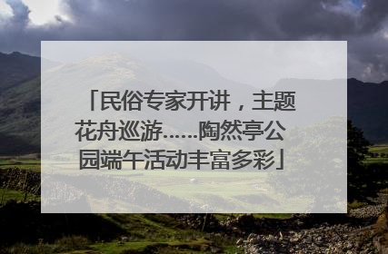 民俗专家开讲，主题花舟巡游……陶然亭公园端午活动丰富多彩