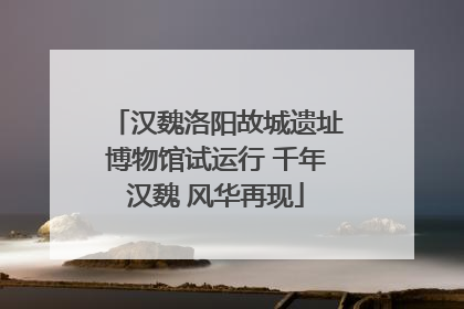 汉魏洛阳故城遗址博物馆试运行 千年汉魏 风华再现