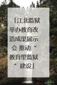 江北监狱举办教育改造成果展示会 推动“教育型监狱”建设