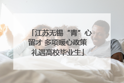 江苏无锡“青”心留才 多项暖心政策礼遇高校毕业生