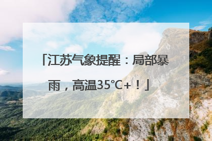 江苏气象提醒：局部暴雨，高温35℃+！