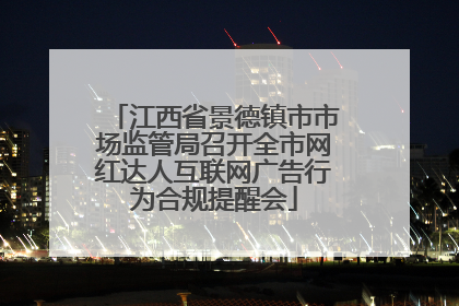江西省景德镇市市场监管局召开全市网红达人互联网广告行为合规提醒会