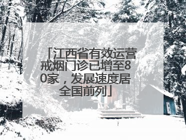 江西省有效运营戒烟门诊已增至80家，发展速度居全国前列