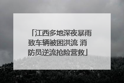 江西多地深夜暴雨致车辆被困洪流 消防员逆流抢险营救