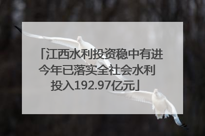 江西水利投资稳中有进 今年已落实全社会水利投入192.97亿元
