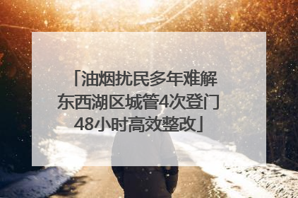 油烟扰民多年难解 东西湖区城管4次登门48小时高效整改