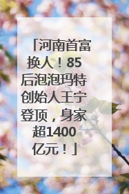 河南首富换人！85后泡泡玛特创始人王宁登顶，身家超1400亿元！