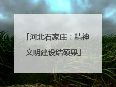 河北石家庄：精神文明建设结硕果