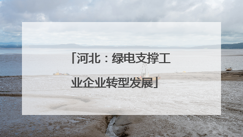 河北：绿电支撑工业企业转型发展