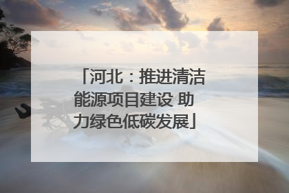 河北：推进清洁能源项目建设 助力绿色低碳发展