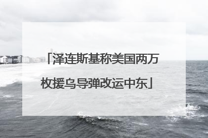 泽连斯基称美国两万枚援乌导弹改运中东