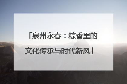泉州永春：粽香里的文化传承与时代新风