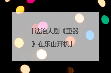 法治大剧《重器》在乐山开机