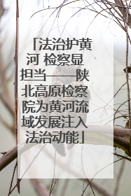 法治护黄河 检察显担当——陕北高原检察院为黄河流域发展注入法治动能