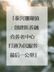 泰兴珊瑚镇：创建医养融合养老中心 打通为民服务最后一公里