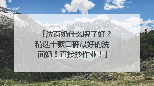 洗面奶什么牌子好？精选十款口碑最好的洗面奶！直接抄作业！
