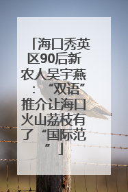 海口秀英区90后新农人吴宇燕：“双语”推介让海口火山荔枝有了“国际范”