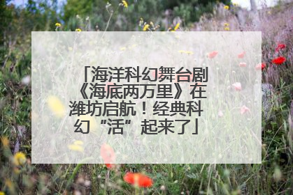 海洋科幻舞台剧《海底两万里》在潍坊启航！经典科幻“活”起来了