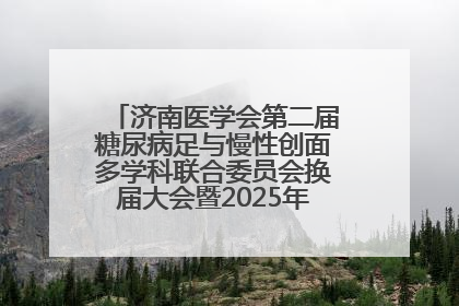 济南医学会第二届糖尿病足与慢性创面多学科联合委员会换届大会暨2025年学术年会成功举行