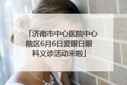 济南市中心医院中心院区6月6日爱眼日眼科义诊活动来啦