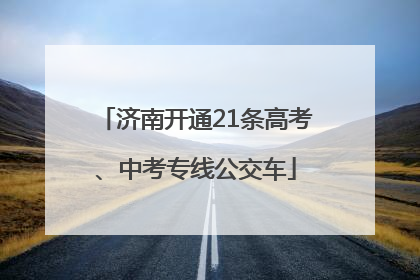 济南开通21条高考、中考专线公交车