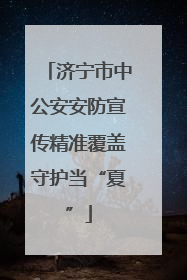 济宁市中公安安防宣传精准覆盖守护当“夏”