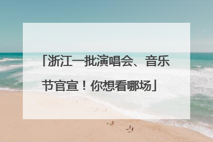 浙江一批演唱会、音乐节官宣！你想看哪场