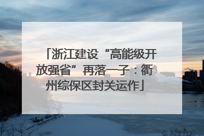 浙江建设“高能级开放强省”再落一子：衢州综保区封关运作